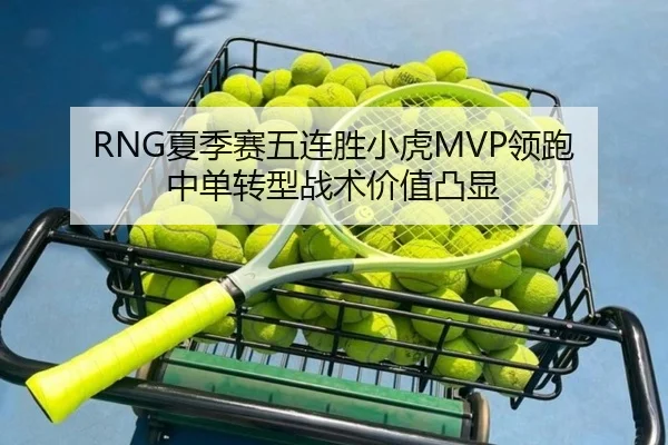 RNG夏季赛五连胜小虎MVP领跑 中单转型战术价值凸显