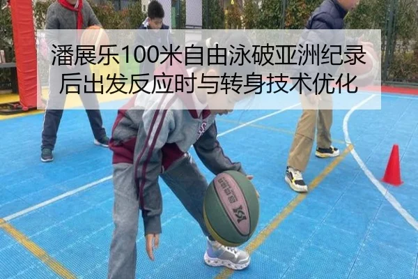 潘展乐100米自由泳破亚洲纪录后出发反应时与转身技术优化
