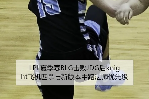 LPL夏季赛BLG击败JDG后knight飞机四杀与新版本中路法师优先级