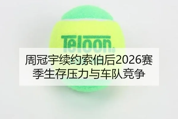 周冠宇续约索伯后2026赛季生存压力与车队竞争